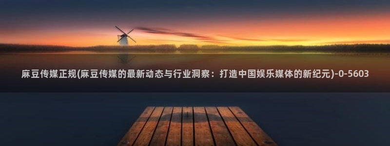 麻豆首页：麻豆传媒正规(麻豆传媒的最新动态与行业洞察：打造中国娱乐媒体的新纪元)