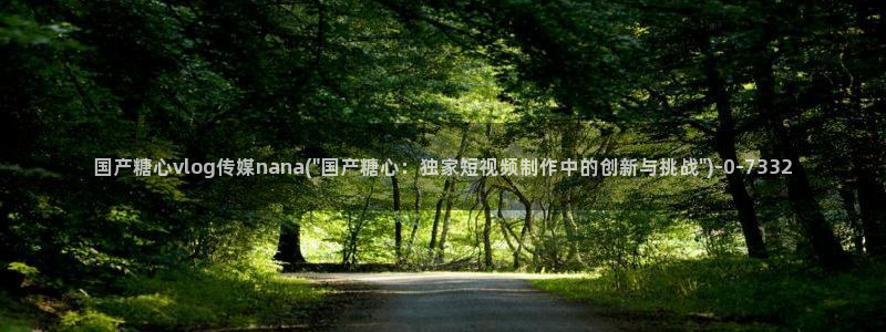 糖心vlog软件是正规的吗：国产糖心vlog传媒nana(\