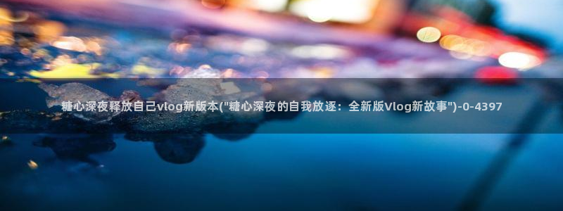 糖心vlog演员表：糖心深夜释放自己vlog新版本(\