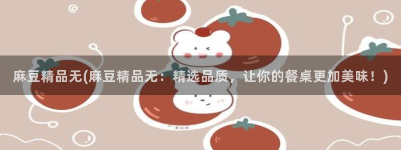 麻豆专区一区二区三区：麻豆精品无(麻豆精品无：精选品质，让你的餐桌更加美味！)