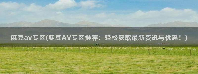 麻豆播放：麻豆av专区(麻豆AV专区推荐：轻松获取最新资讯与优惠！)